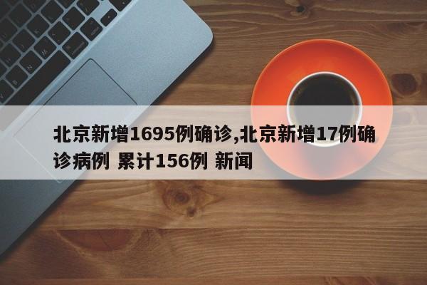 北京新增1695例确诊,北京新增17例确诊病例 累计156例 新闻