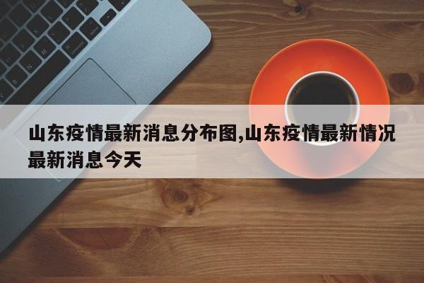 山东疫情最新消息分布图,山东疫情最新情况最新消息今天
